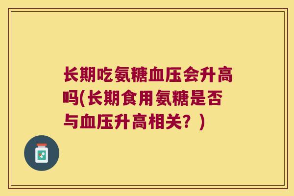 长期吃氨糖会升高吗(长期食用氨糖是否与升高相关?) 长期吃氨糖会升高吗(长期食用氨糖是否与升高相关?)