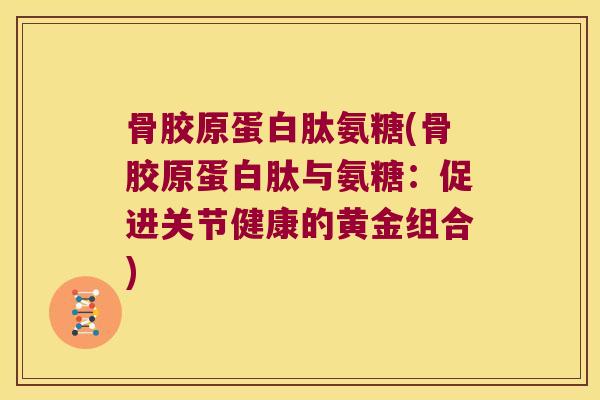 骨胶原蛋白肽氨糖(骨胶原蛋白肽与氨糖:促进关节健康的黄金组合)