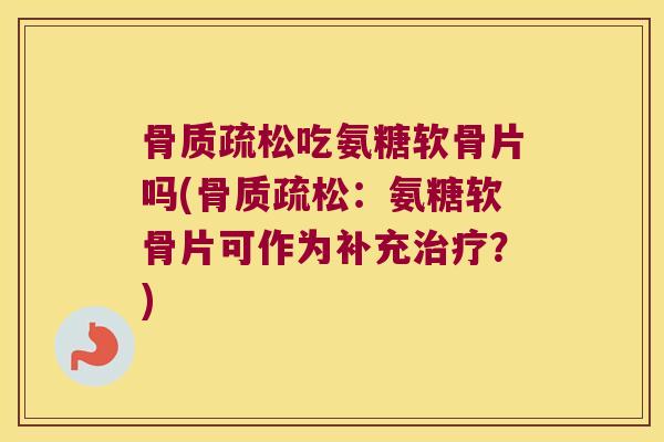 骨质疏松吃氨糖软骨片吗(骨质疏松:氨糖软骨片可作为补充治疗?)