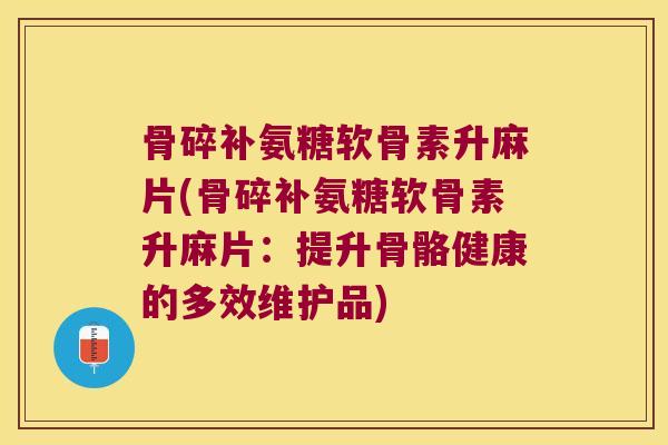 骨碎补氨糖软骨素升麻片(骨碎补氨糖软骨素升麻片:提升骨骼健康的多效维护品)