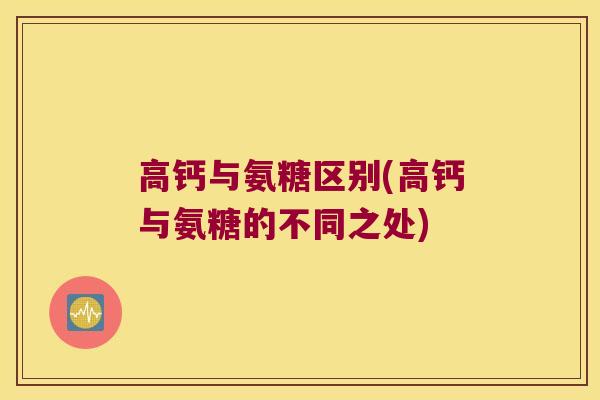 高钙与氨糖区别(高钙与氨糖的不同之处)