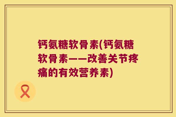 钙氨糖软骨素(钙氨糖软骨素——改善关节疼痛的有效营养素)
