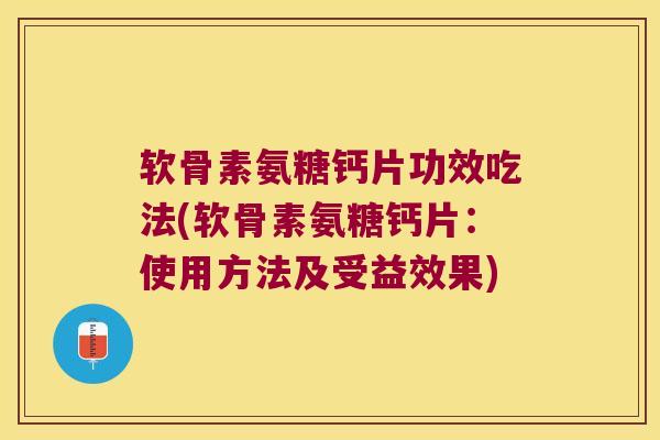 软骨素氨糖钙片功效吃法(软骨素氨糖钙片:使用方法及受益效果)