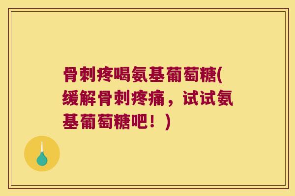 骨刺疼喝氨基葡萄糖(缓解骨刺疼痛，试试氨基葡萄糖吧！)