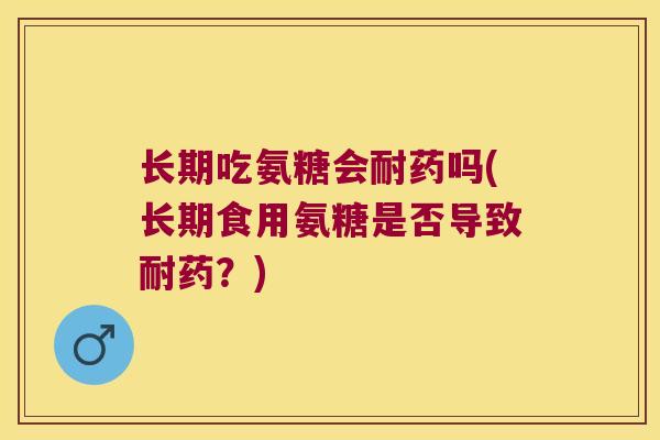 长期吃氨糖会耐药吗(长期食用氨糖是否导致耐药?)
