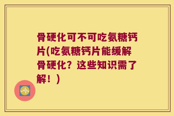 骨硬化可不可吃氨糖钙片(吃氨糖钙片能缓解骨硬化?这些知识需了解!)