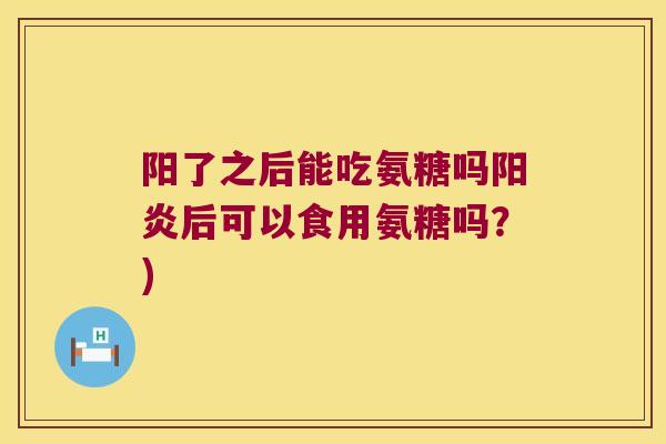 阳了之后能吃氨糖吗阳炎后可以食用氨糖吗?)