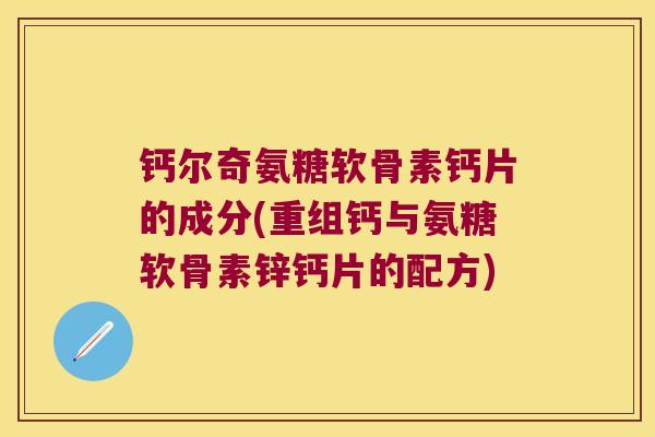钙尔奇氨糖软骨素钙片的成分(重组钙与氨糖软骨素锌钙片的配方)