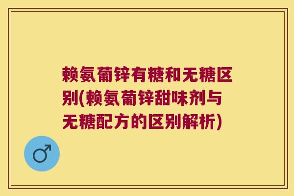 赖氨葡锌有糖和无糖区别(赖氨葡锌甜味剂与无糖配方的区别解析)