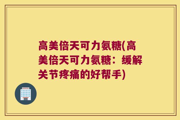 高美倍天可力氨糖(高美倍天可力氨糖:缓解关节疼痛的好帮手)