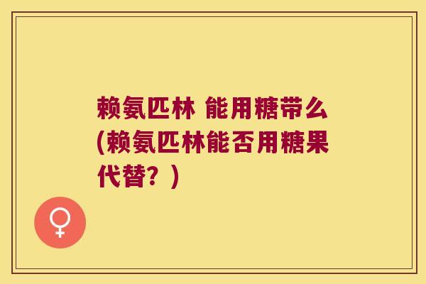 赖氨匹林 能用糖带么(赖氨匹林能否用糖果代替?)