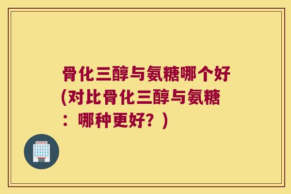 骨化三醇与氨糖哪个好(对比骨化三醇与氨糖:哪种更好?)