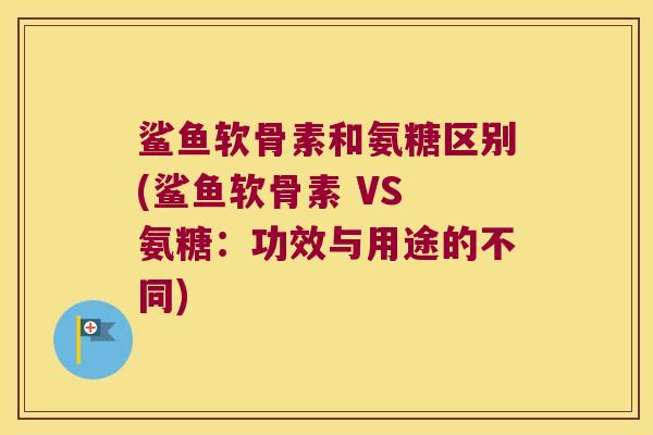 鲨鱼软骨素和氨糖区别(鲨鱼软骨素 VS 氨糖:功效与用途的不同)