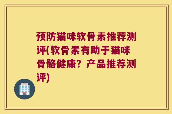 预防猫咪软骨素推荐测评(软骨素有助于猫咪骨骼健康？产品推荐测评)