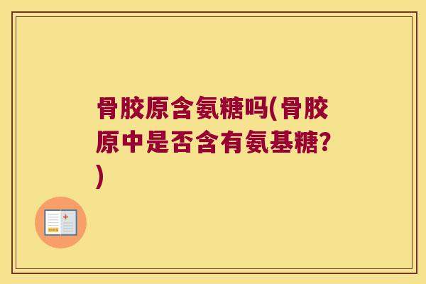 骨胶原含氨糖吗(骨胶原中是否含有氨基糖?)