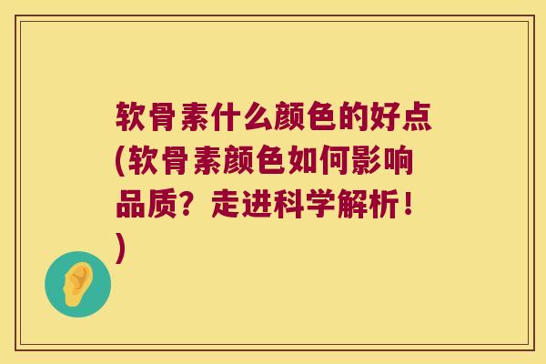 软骨素什么颜色的好点(软骨素颜色如何影响品质?走进科学解析!)