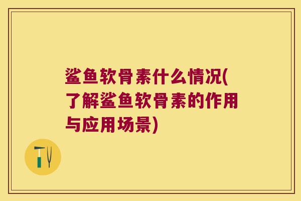 鲨鱼软骨素什么情况(了解鲨鱼软骨素的作用与应用场景)