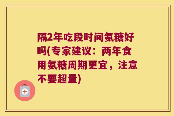 隔2年吃段时间氨糖好吗(专家建议:两年食用氨糖周期更宜,注意不要超量)
