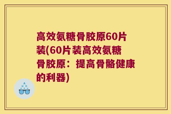 高效氨糖骨胶原60片装(60片装高效氨糖骨胶原:提高骨骼健康的利器)