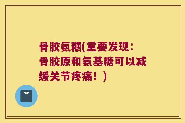 骨胶氨糖(重要发现:骨胶原和氨基糖可以减缓关节疼痛!)
