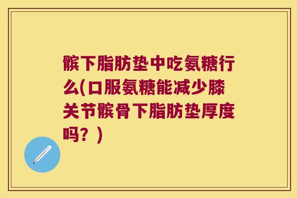 髌下脂肪垫中吃氨糖行么(口服氨糖能减少膝关节髌骨下脂肪垫厚度吗?)