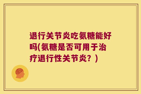 退行关节炎吃氨糖能好吗(氨糖是否可用于治疗退行性关节炎?)