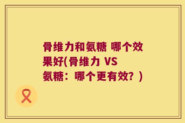 骨维力和氨糖 哪个效果好(骨维力 VS 氨糖:哪个更有效?) 骨维力和氨糖 哪个效果好(骨维力 VS 氨糖:哪个更有效?)