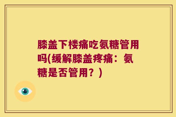 膝盖下楼痛吃氨糖管用吗(缓解膝盖：氨糖是否管用？)
