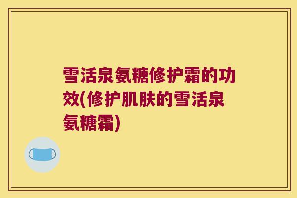 雪活泉氨糖修护霜的功效(修护肌肤的雪活泉氨糖霜)
