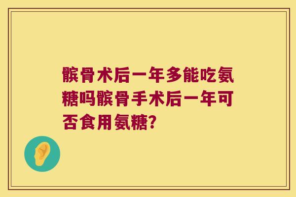 髌骨术后一年多能吃氨糖吗髌骨手术后一年可否食用氨糖?