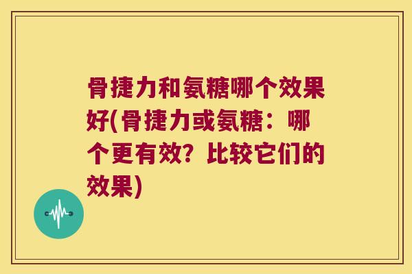 骨捷力和氨糖哪个效果好(骨捷力或氨糖:哪个更有效?比较它们的效果)
