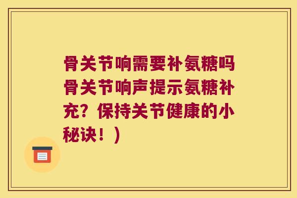 骨关节响需要补氨糖吗骨关节响声提示氨糖补充?保持关节健康的小秘诀!)