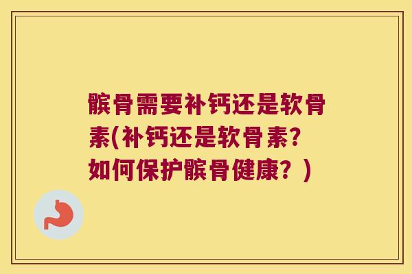 髌骨需要补钙还是软骨素(补钙还是软骨素?如何保护髌骨健康?)