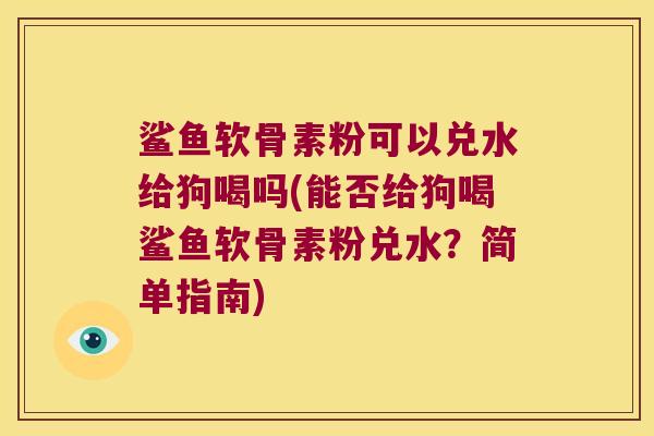 鲨鱼软骨素粉可以兑水给狗喝吗(能否给狗喝鲨鱼软骨素粉兑水?简单指南)