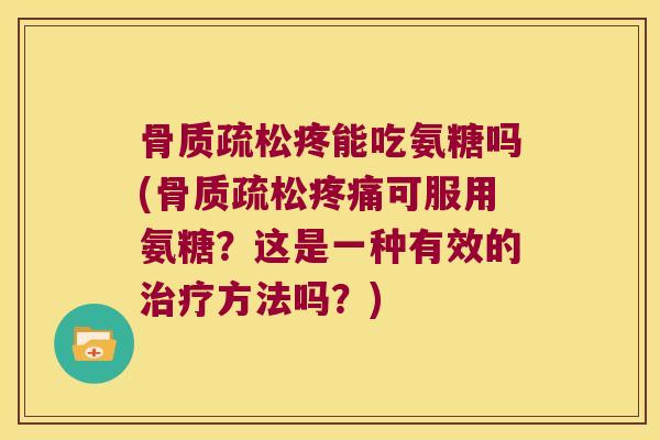 骨质疏松疼能吃氨糖吗(骨质疏松疼痛可服用氨糖?这是一种有效的治疗方法吗?)