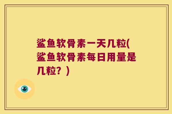 鲨鱼软骨素一天几粒(鲨鱼软骨素每日用量是几粒?)