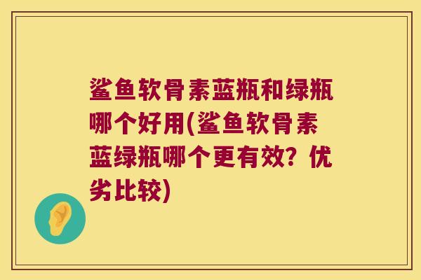 鲨鱼软骨素蓝瓶和绿瓶哪个好用(鲨鱼软骨素蓝绿瓶哪个更有效?优劣比较)