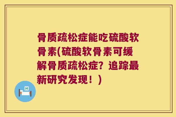 骨质疏松症能吃硫酸软骨素(硫酸软骨素可缓解骨质疏松症?追踪最新研究发现!)