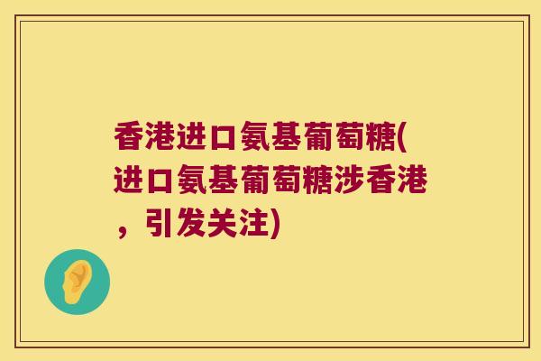 香港进口氨基葡萄糖(进口氨基葡萄糖涉香港,引发关注)