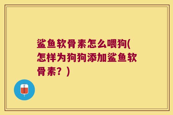 鲨鱼软骨素怎么喂狗(怎样为狗狗添加鲨鱼软骨素?)