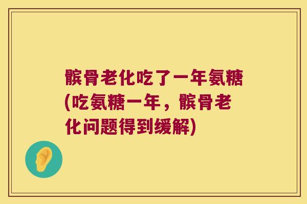 髌骨老化吃了一年氨糖(吃氨糖一年,髌骨老化问题得到缓解) 髌骨老化吃了一年氨糖(吃氨糖一年,髌骨老化问题得到缓解)