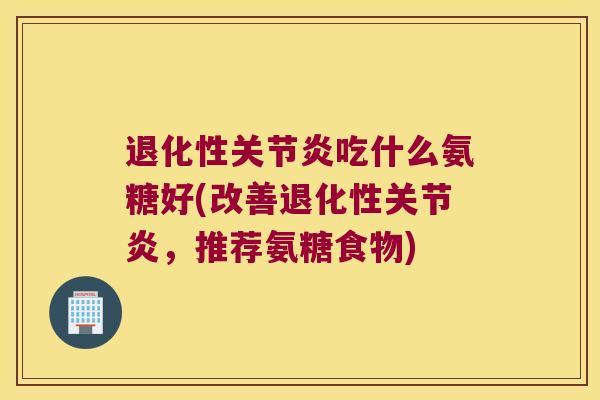 退化性吃什么氨糖好(改善退化性,推荐氨糖食物) 退化性吃什么氨糖好(改善退化性,推荐氨糖食物)