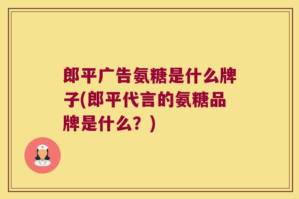 郎平广告氨糖是什么牌子(郎平代言的氨糖品牌是什么?)