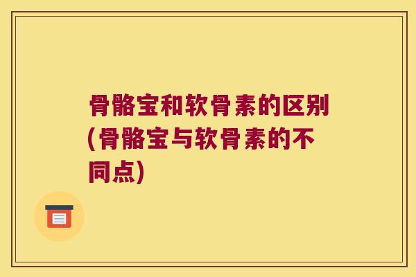 骨骼宝和软骨素的区别(骨骼宝与软骨素的不同点)