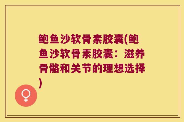 鲍鱼沙软骨素胶囊(鲍鱼沙软骨素胶囊:滋养骨骼和关节的理想选择)