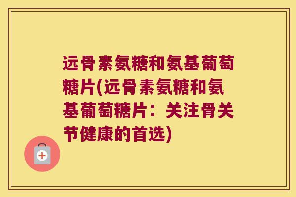 远骨素氨糖和氨基葡萄糖片(远骨素氨糖和氨基葡萄糖片:关注骨关节健康的首选)