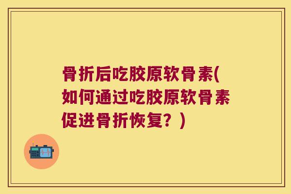 骨折后吃胶原软骨素(如何通过吃胶原软骨素促进骨折恢复?)