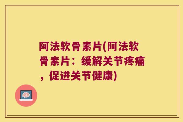 阿法软骨素片(阿法软骨素片:缓解关节疼痛,促进关节健康)