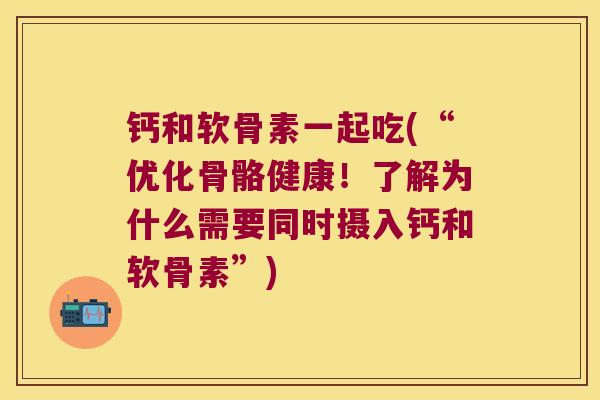 钙和软骨素一起吃(“优化骨骼健康!了解为什么需要同时摄入钙和软骨素”)