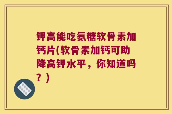 钾高能吃氨糖软骨素加钙片(软骨素加钙可助降高钾水平,你知道吗?) 钾高能吃氨糖软骨素加钙片(软骨素加钙可助降高钾水平,你知道吗?)